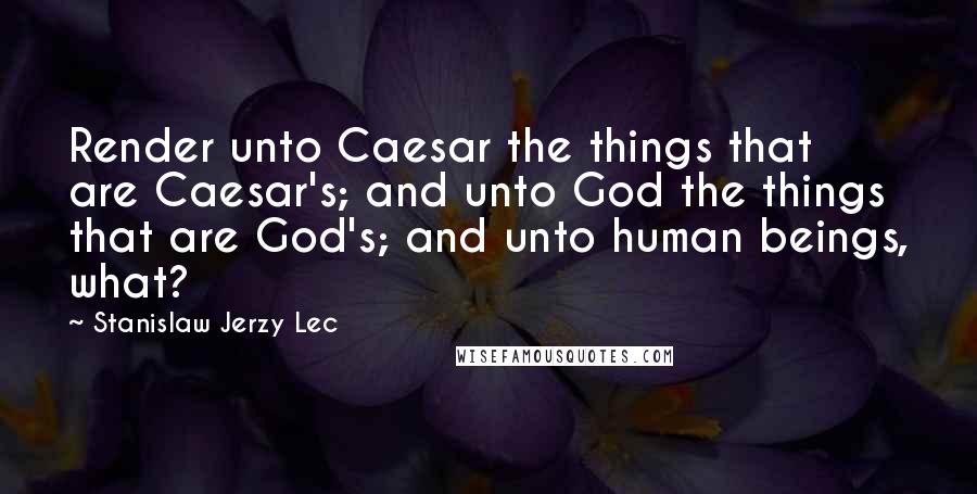 Stanislaw Jerzy Lec Quotes: Render unto Caesar the things that are Caesar's; and unto God the things that are God's; and unto human beings, what?