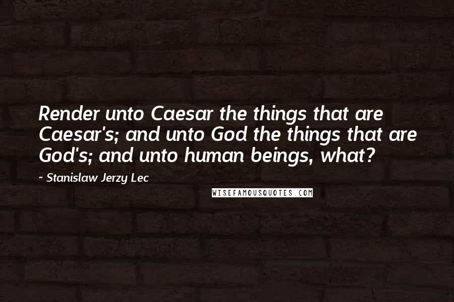 Stanislaw Jerzy Lec Quotes: Render unto Caesar the things that are Caesar's; and unto God the things that are God's; and unto human beings, what?