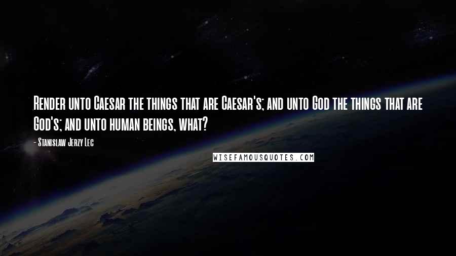 Stanislaw Jerzy Lec Quotes: Render unto Caesar the things that are Caesar's; and unto God the things that are God's; and unto human beings, what?
