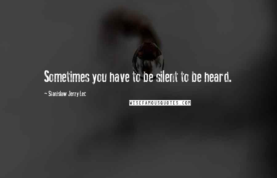 Stanislaw Jerzy Lec Quotes: Sometimes you have to be silent to be heard.