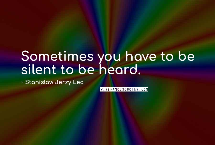 Stanislaw Jerzy Lec Quotes: Sometimes you have to be silent to be heard.