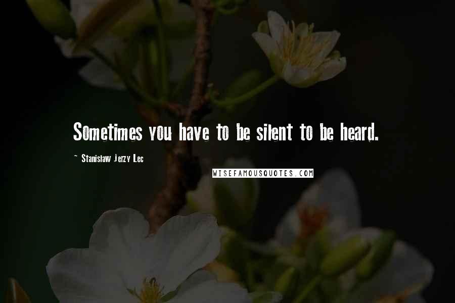 Stanislaw Jerzy Lec Quotes: Sometimes you have to be silent to be heard.