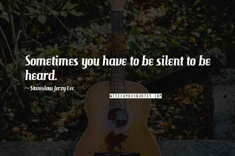 Stanislaw Jerzy Lec Quotes: Sometimes you have to be silent to be heard.