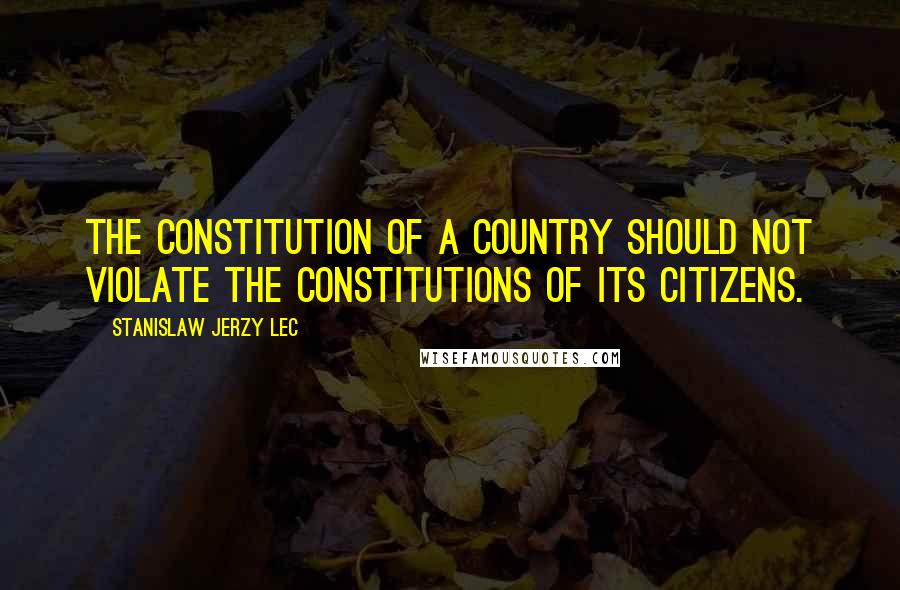 Stanislaw Jerzy Lec Quotes: The constitution of a country should not violate the constitutions of its citizens.