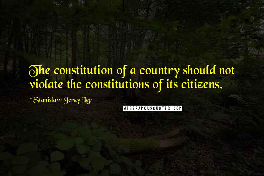 Stanislaw Jerzy Lec Quotes: The constitution of a country should not violate the constitutions of its citizens.