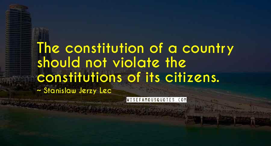 Stanislaw Jerzy Lec Quotes: The constitution of a country should not violate the constitutions of its citizens.