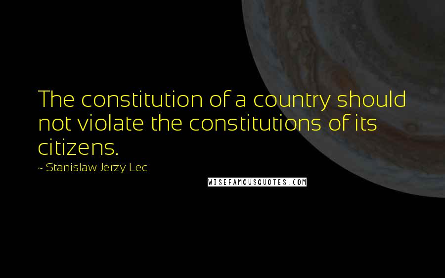 Stanislaw Jerzy Lec Quotes: The constitution of a country should not violate the constitutions of its citizens.