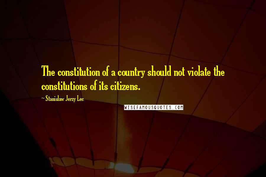 Stanislaw Jerzy Lec Quotes: The constitution of a country should not violate the constitutions of its citizens.