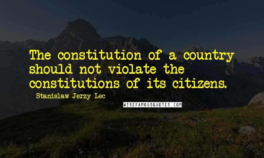 Stanislaw Jerzy Lec Quotes: The constitution of a country should not violate the constitutions of its citizens.