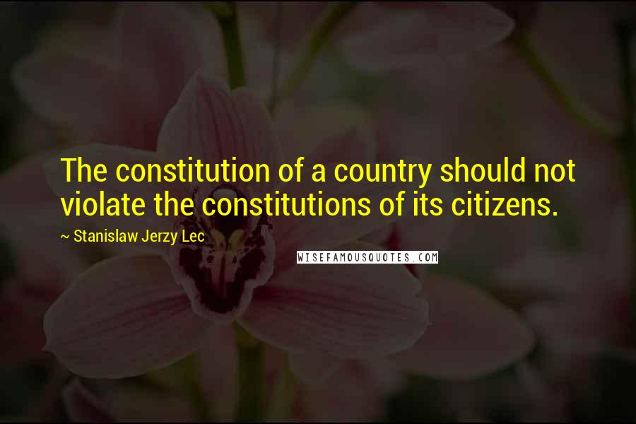 Stanislaw Jerzy Lec Quotes: The constitution of a country should not violate the constitutions of its citizens.