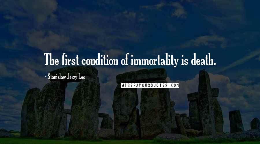 Stanislaw Jerzy Lec Quotes: The first condition of immortality is death.