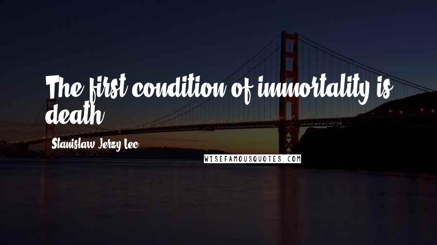 Stanislaw Jerzy Lec Quotes: The first condition of immortality is death.