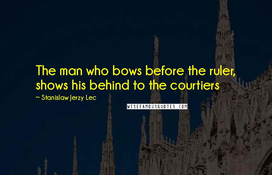 Stanislaw Jerzy Lec Quotes: The man who bows before the ruler, shows his behind to the courtiers