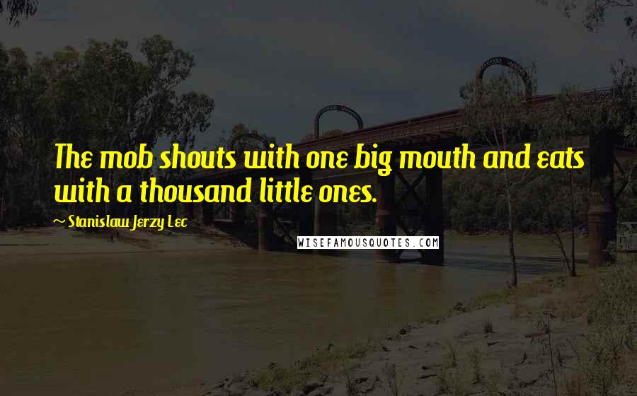 Stanislaw Jerzy Lec Quotes: The mob shouts with one big mouth and eats with a thousand little ones.