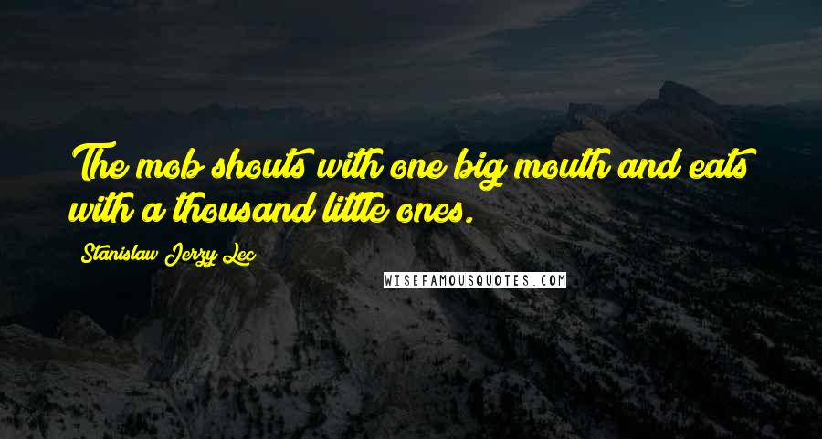 Stanislaw Jerzy Lec Quotes: The mob shouts with one big mouth and eats with a thousand little ones.