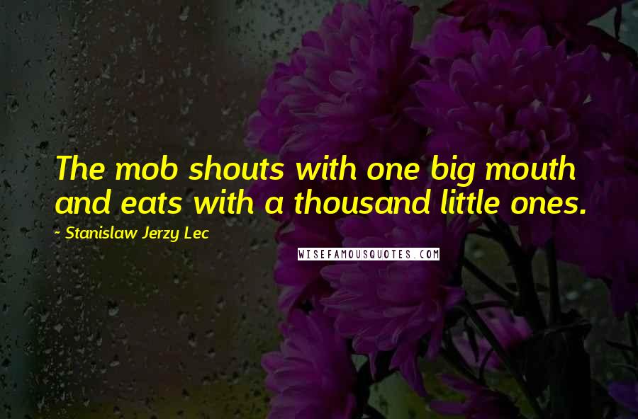 Stanislaw Jerzy Lec Quotes: The mob shouts with one big mouth and eats with a thousand little ones.