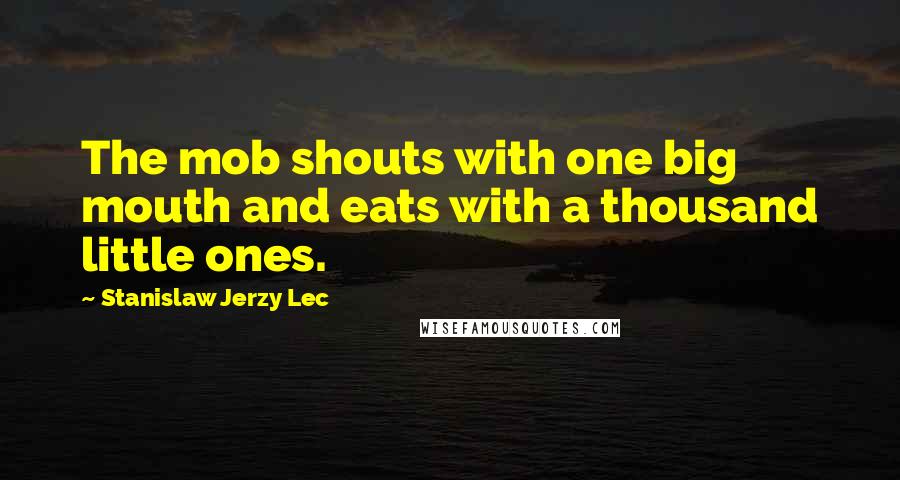 Stanislaw Jerzy Lec Quotes: The mob shouts with one big mouth and eats with a thousand little ones.