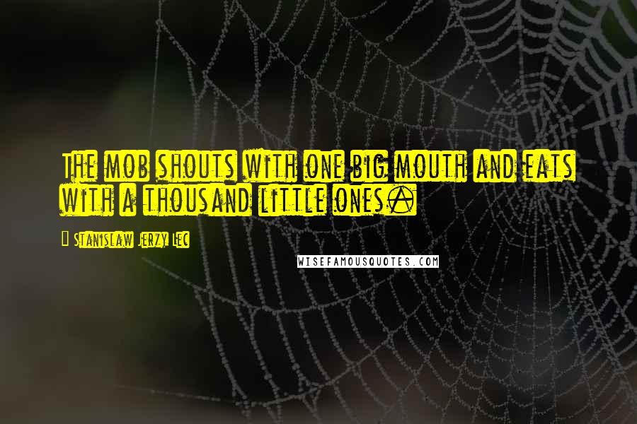 Stanislaw Jerzy Lec Quotes: The mob shouts with one big mouth and eats with a thousand little ones.