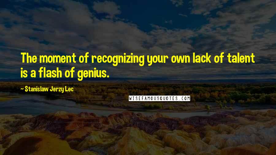 Stanislaw Jerzy Lec Quotes: The moment of recognizing your own lack of talent is a flash of genius.