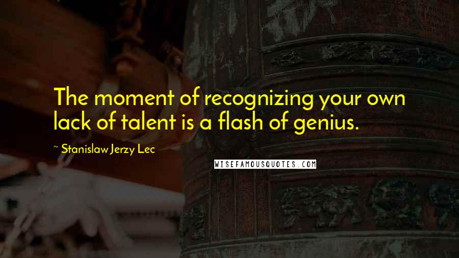 Stanislaw Jerzy Lec Quotes: The moment of recognizing your own lack of talent is a flash of genius.