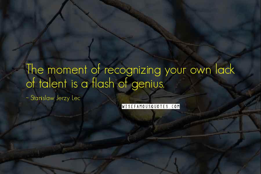 Stanislaw Jerzy Lec Quotes: The moment of recognizing your own lack of talent is a flash of genius.