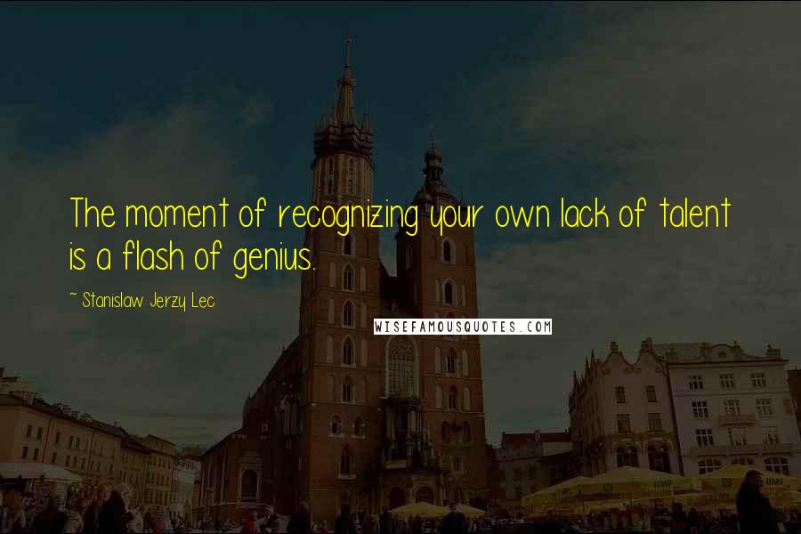 Stanislaw Jerzy Lec Quotes: The moment of recognizing your own lack of talent is a flash of genius.