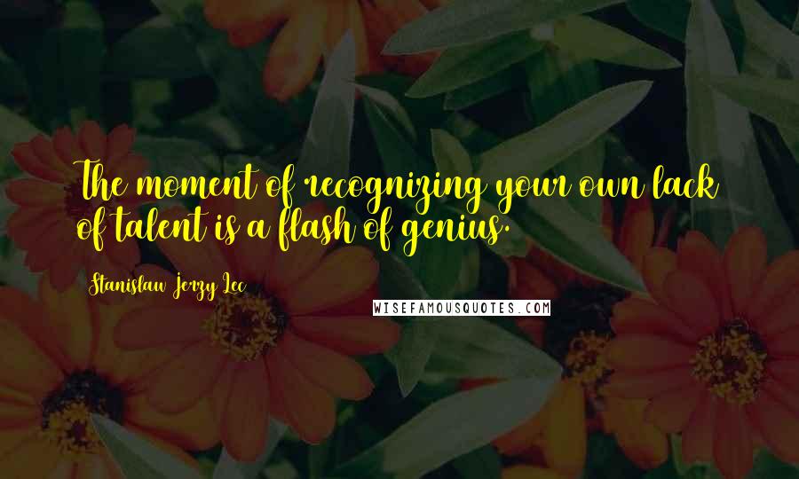 Stanislaw Jerzy Lec Quotes: The moment of recognizing your own lack of talent is a flash of genius.