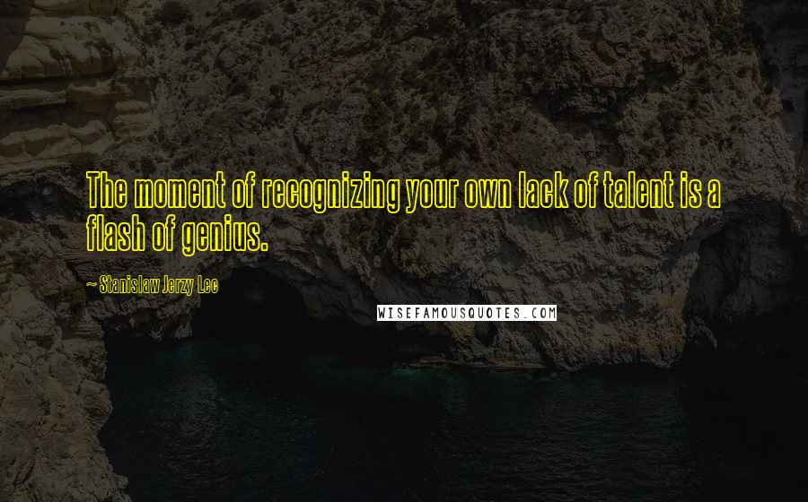 Stanislaw Jerzy Lec Quotes: The moment of recognizing your own lack of talent is a flash of genius.