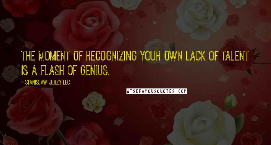 Stanislaw Jerzy Lec Quotes: The moment of recognizing your own lack of talent is a flash of genius.