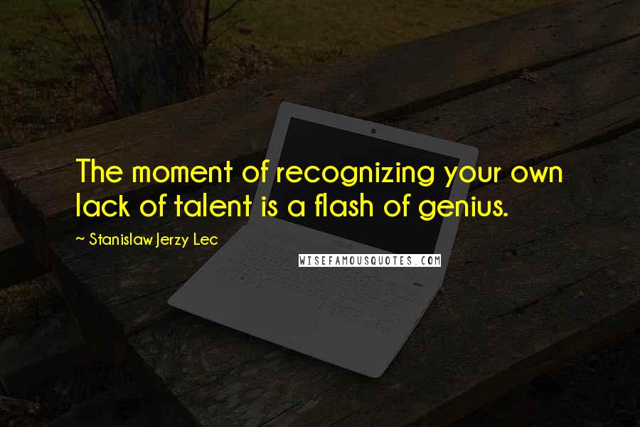 Stanislaw Jerzy Lec Quotes: The moment of recognizing your own lack of talent is a flash of genius.