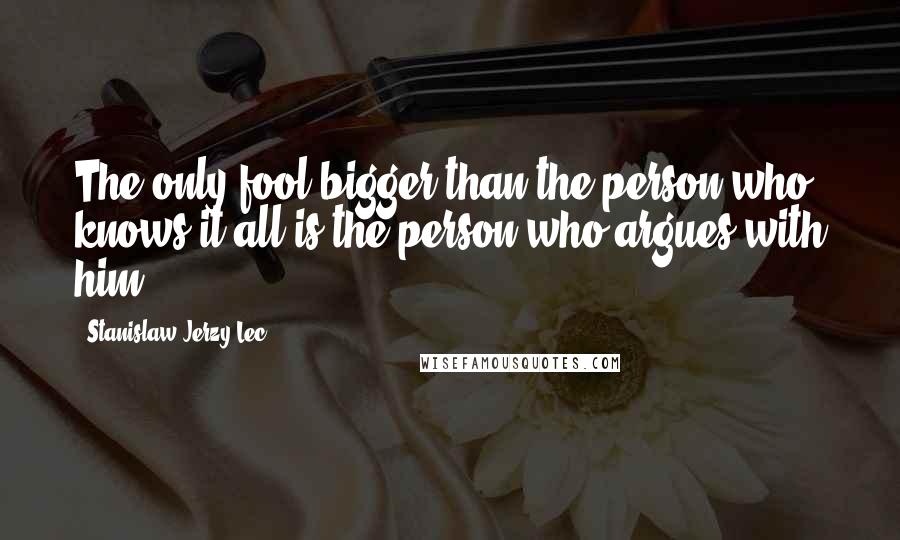 Stanislaw Jerzy Lec Quotes: The only fool bigger than the person who knows it all is the person who argues with him.