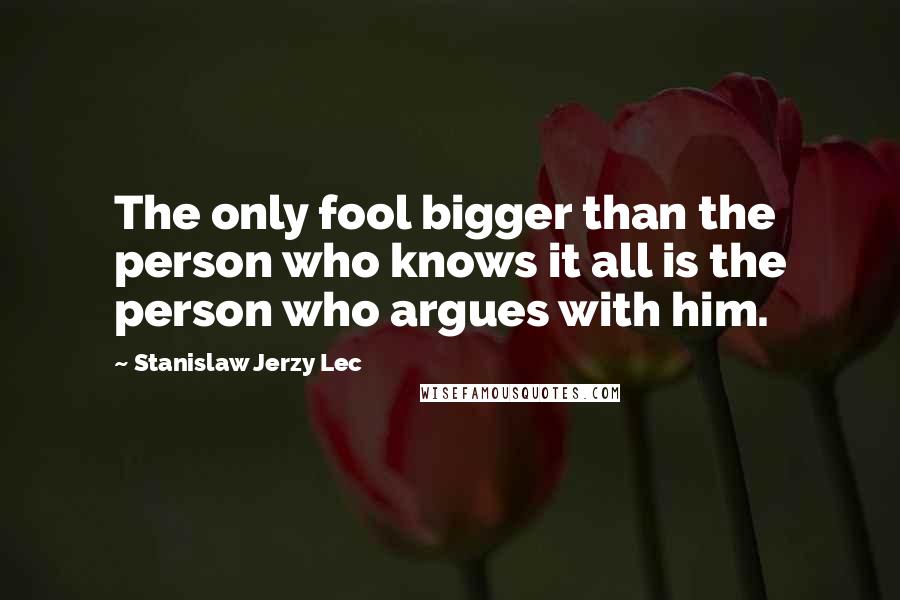 Stanislaw Jerzy Lec Quotes: The only fool bigger than the person who knows it all is the person who argues with him.