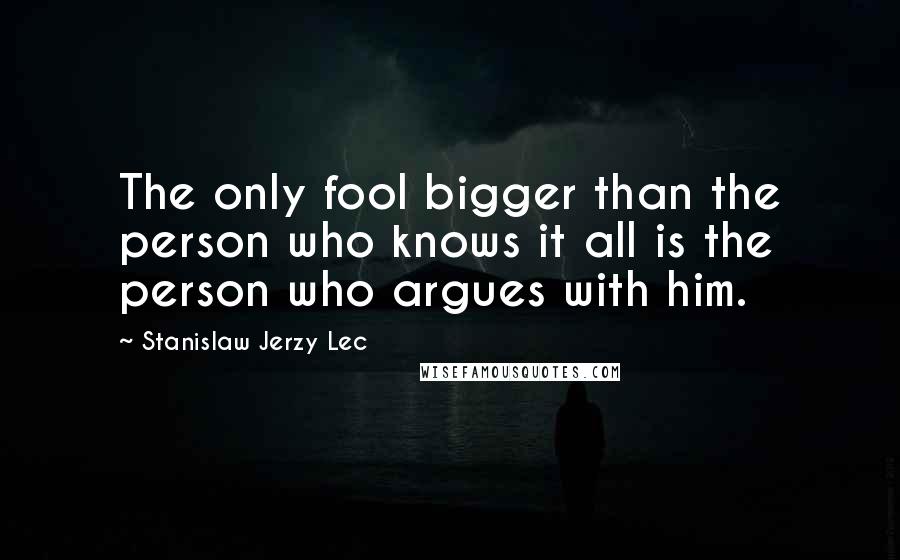 Stanislaw Jerzy Lec Quotes: The only fool bigger than the person who knows it all is the person who argues with him.