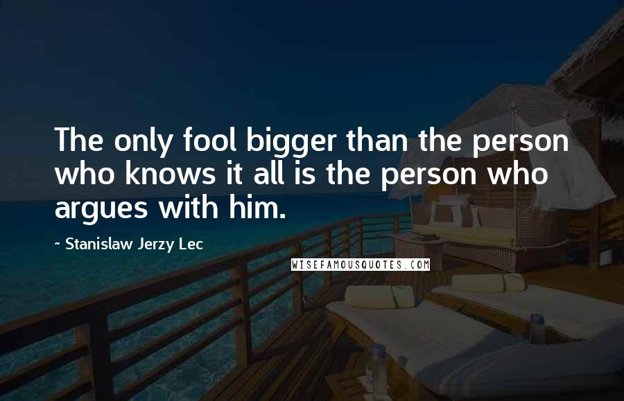 Stanislaw Jerzy Lec Quotes: The only fool bigger than the person who knows it all is the person who argues with him.