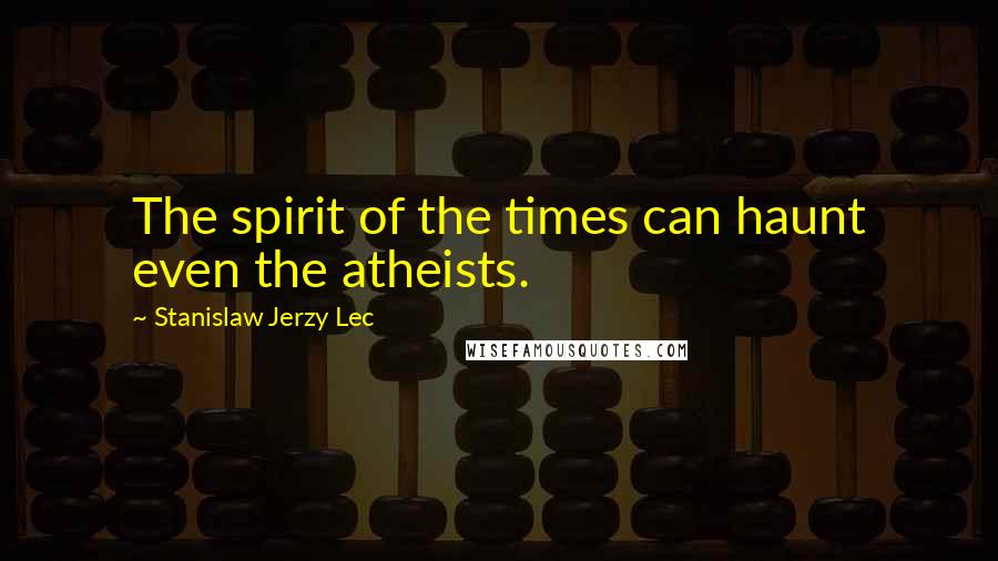 Stanislaw Jerzy Lec Quotes: The spirit of the times can haunt even the atheists.