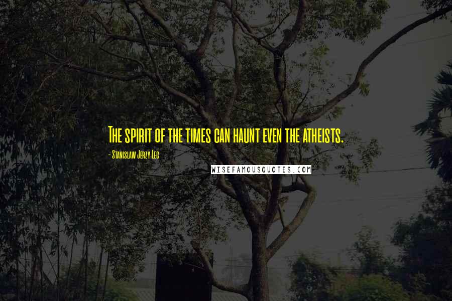 Stanislaw Jerzy Lec Quotes: The spirit of the times can haunt even the atheists.