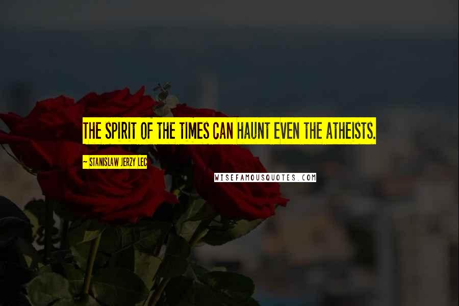 Stanislaw Jerzy Lec Quotes: The spirit of the times can haunt even the atheists.