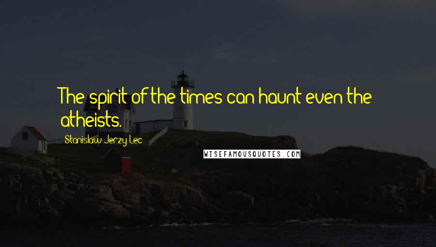 Stanislaw Jerzy Lec Quotes: The spirit of the times can haunt even the atheists.
