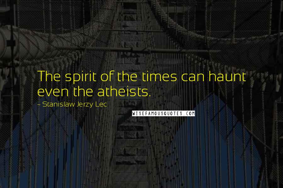 Stanislaw Jerzy Lec Quotes: The spirit of the times can haunt even the atheists.