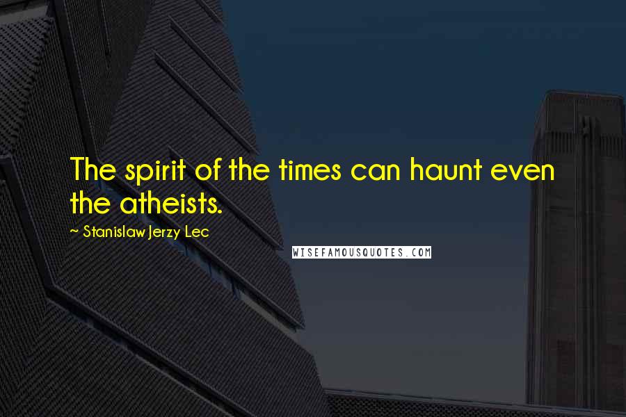 Stanislaw Jerzy Lec Quotes: The spirit of the times can haunt even the atheists.