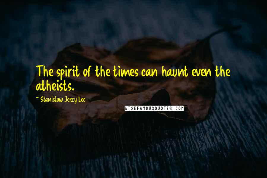Stanislaw Jerzy Lec Quotes: The spirit of the times can haunt even the atheists.