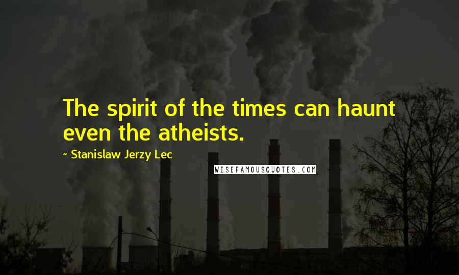 Stanislaw Jerzy Lec Quotes: The spirit of the times can haunt even the atheists.