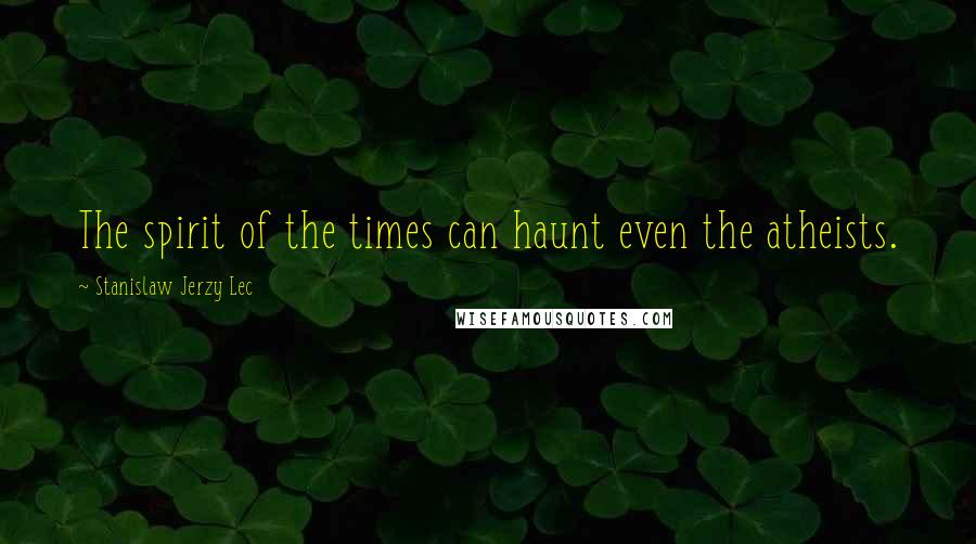 Stanislaw Jerzy Lec Quotes: The spirit of the times can haunt even the atheists.