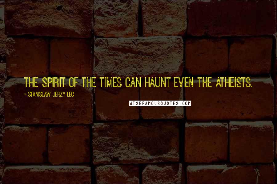 Stanislaw Jerzy Lec Quotes: The spirit of the times can haunt even the atheists.