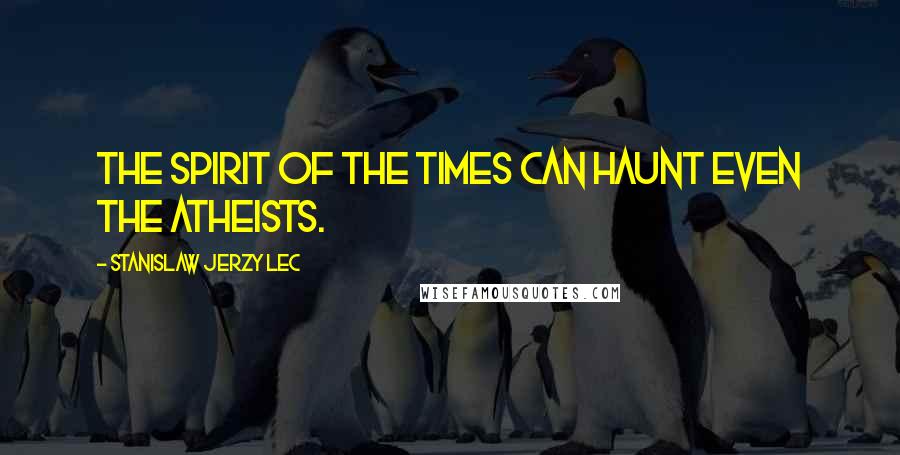 Stanislaw Jerzy Lec Quotes: The spirit of the times can haunt even the atheists.