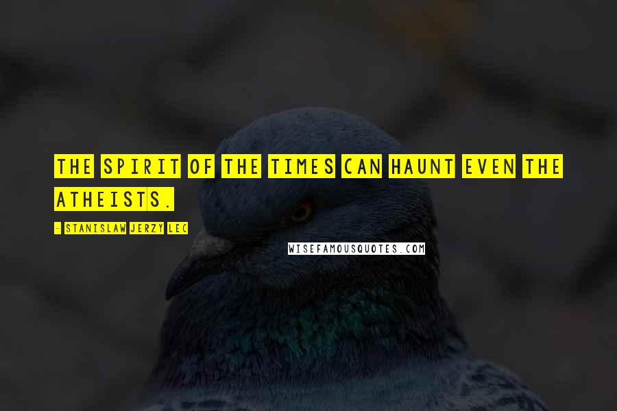 Stanislaw Jerzy Lec Quotes: The spirit of the times can haunt even the atheists.