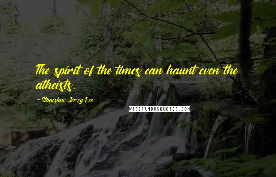 Stanislaw Jerzy Lec Quotes: The spirit of the times can haunt even the atheists.