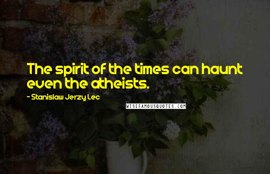 Stanislaw Jerzy Lec Quotes: The spirit of the times can haunt even the atheists.