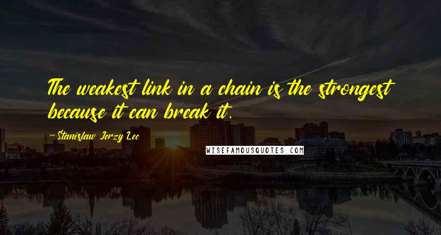 Stanislaw Jerzy Lec Quotes: The weakest link in a chain is the strongest because it can break it.