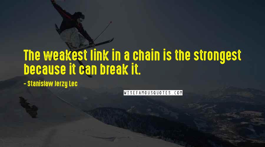 Stanislaw Jerzy Lec Quotes: The weakest link in a chain is the strongest because it can break it.